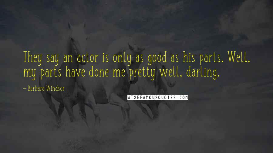 Barbara Windsor Quotes: They say an actor is only as good as his parts. Well, my parts have done me pretty well, darling.