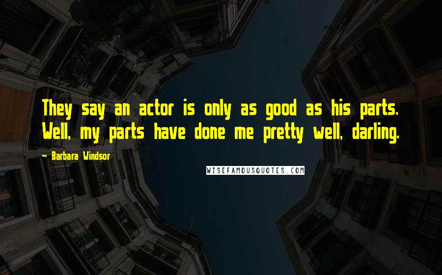 Barbara Windsor Quotes: They say an actor is only as good as his parts. Well, my parts have done me pretty well, darling.