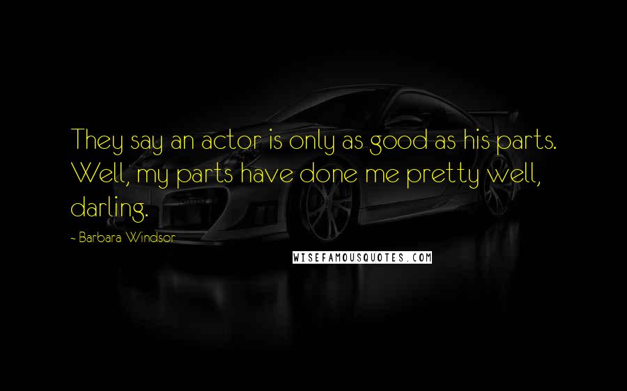 Barbara Windsor Quotes: They say an actor is only as good as his parts. Well, my parts have done me pretty well, darling.