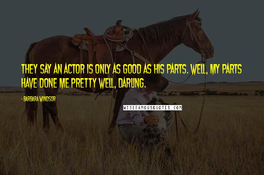 Barbara Windsor Quotes: They say an actor is only as good as his parts. Well, my parts have done me pretty well, darling.