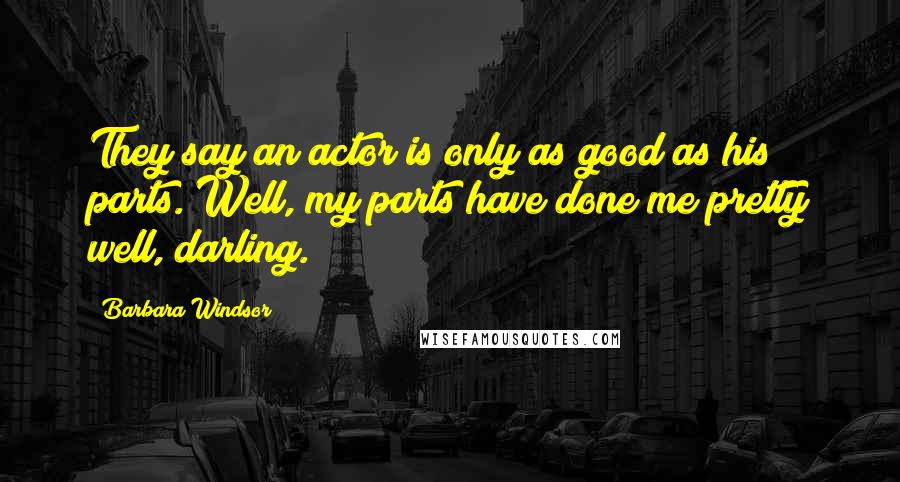 Barbara Windsor Quotes: They say an actor is only as good as his parts. Well, my parts have done me pretty well, darling.