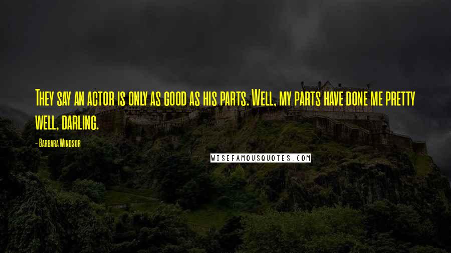 Barbara Windsor Quotes: They say an actor is only as good as his parts. Well, my parts have done me pretty well, darling.