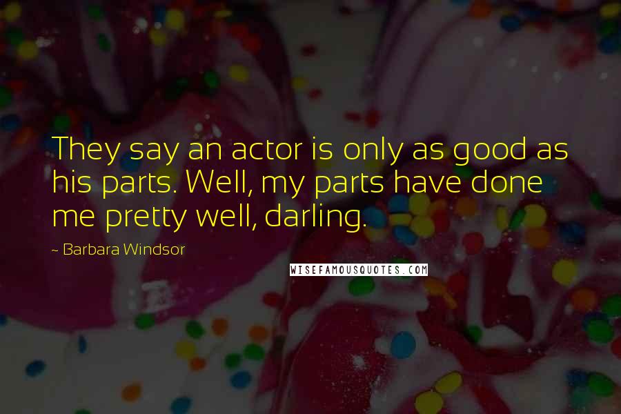 Barbara Windsor Quotes: They say an actor is only as good as his parts. Well, my parts have done me pretty well, darling.