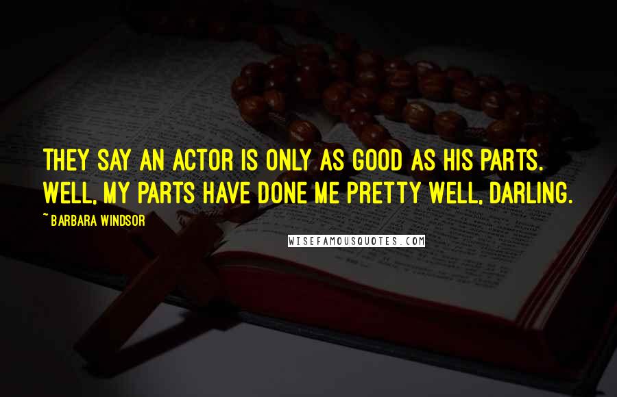 Barbara Windsor Quotes: They say an actor is only as good as his parts. Well, my parts have done me pretty well, darling.