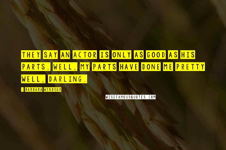 Barbara Windsor Quotes: They say an actor is only as good as his parts. Well, my parts have done me pretty well, darling.