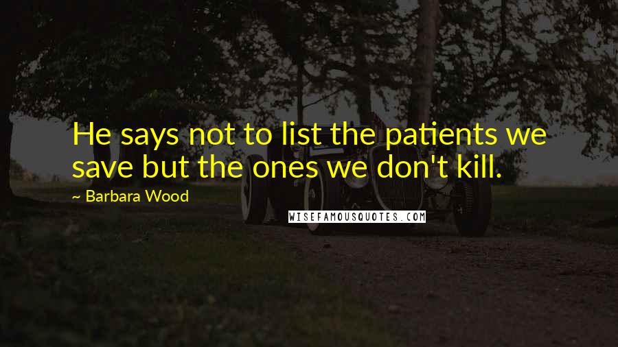 Barbara Wood Quotes: He says not to list the patients we save but the ones we don't kill.