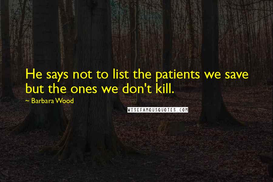 Barbara Wood Quotes: He says not to list the patients we save but the ones we don't kill.