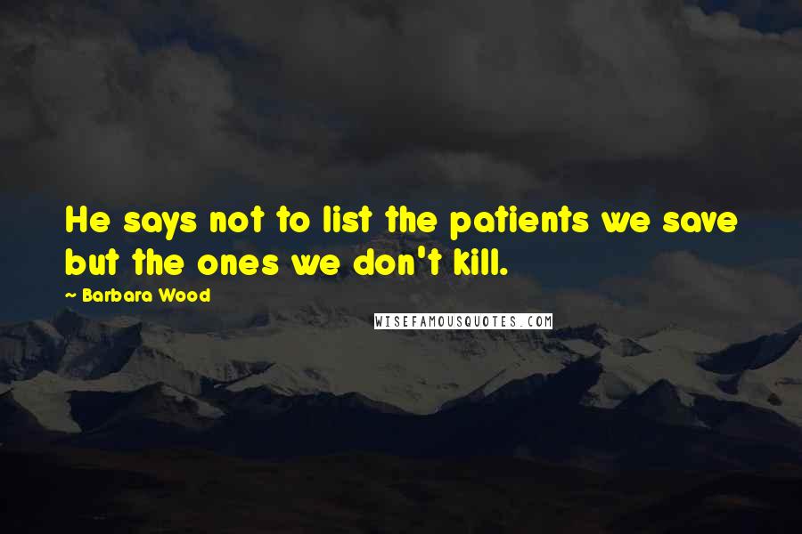 Barbara Wood Quotes: He says not to list the patients we save but the ones we don't kill.