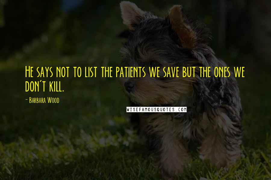 Barbara Wood Quotes: He says not to list the patients we save but the ones we don't kill.