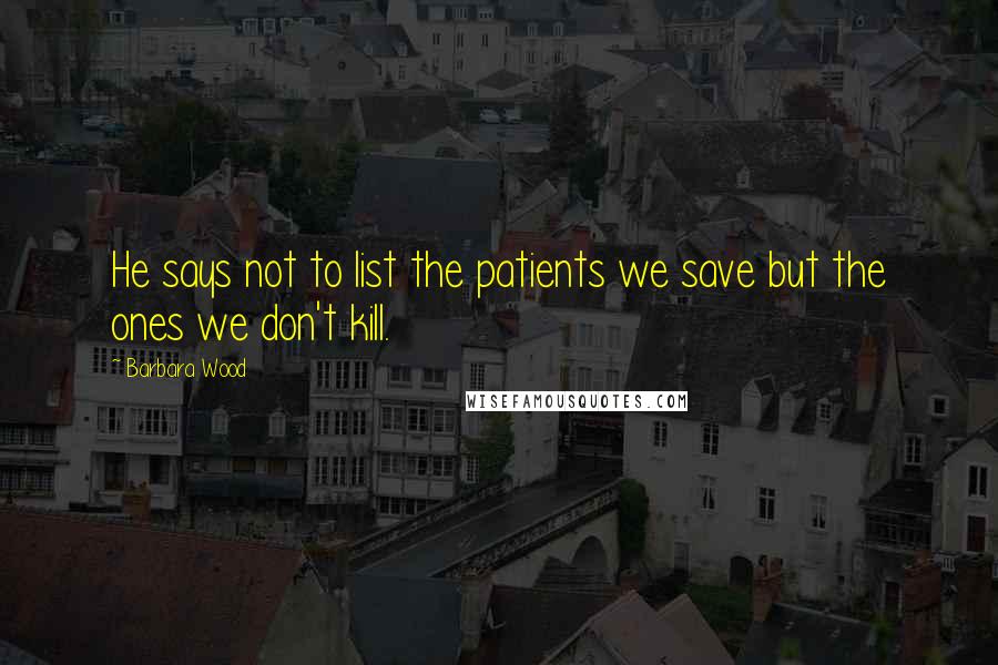 Barbara Wood Quotes: He says not to list the patients we save but the ones we don't kill.