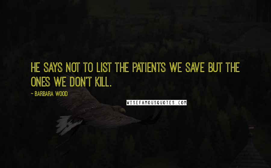 Barbara Wood Quotes: He says not to list the patients we save but the ones we don't kill.