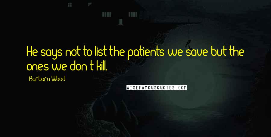 Barbara Wood Quotes: He says not to list the patients we save but the ones we don't kill.