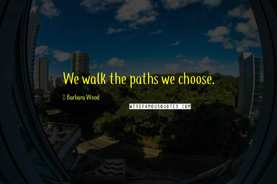 Barbara Wood Quotes: We walk the paths we choose.