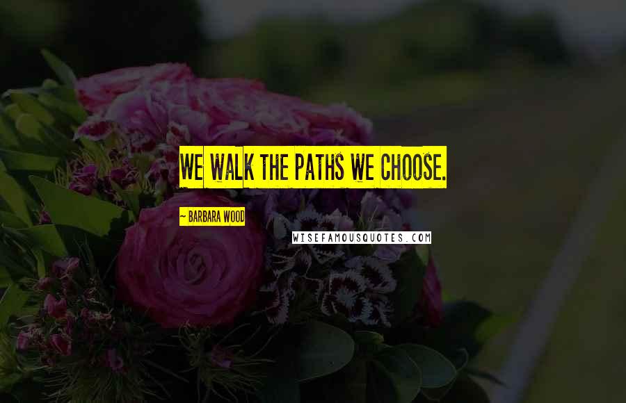 Barbara Wood Quotes: We walk the paths we choose.