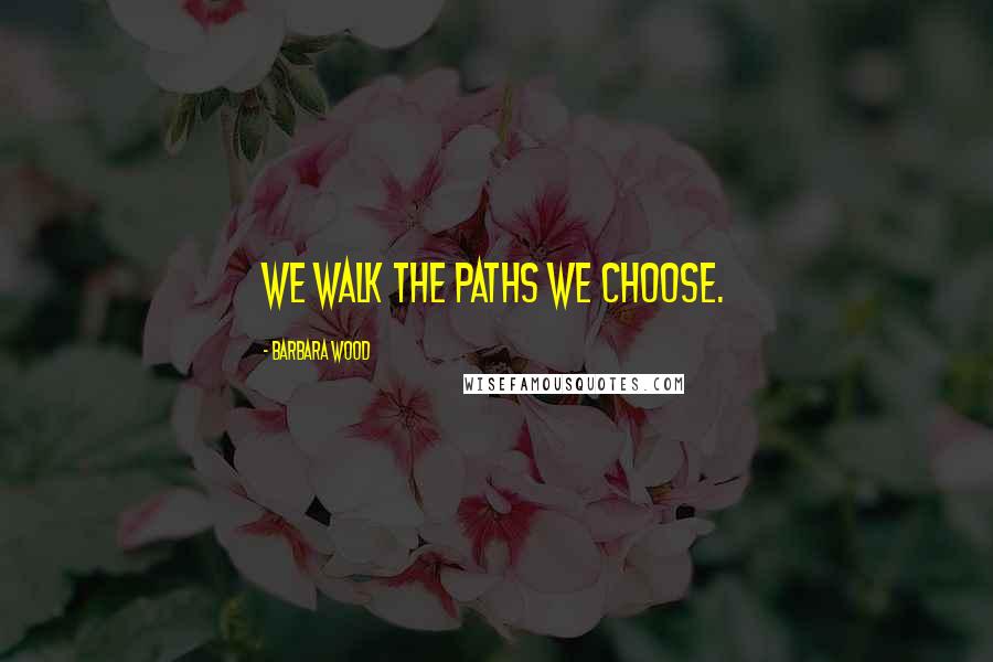 Barbara Wood Quotes: We walk the paths we choose.