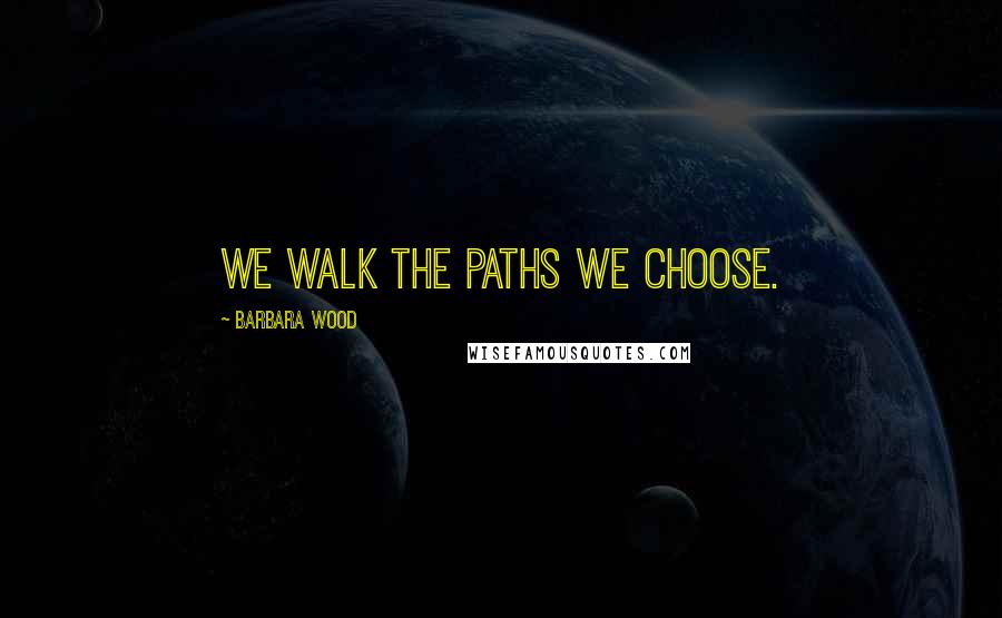 Barbara Wood Quotes: We walk the paths we choose.