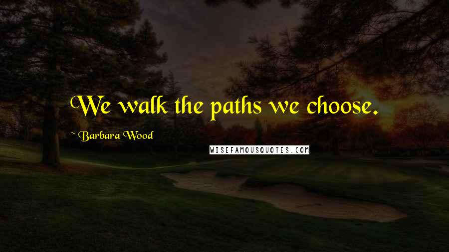 Barbara Wood Quotes: We walk the paths we choose.