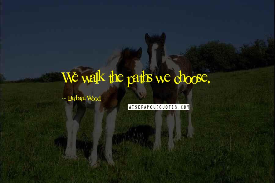 Barbara Wood Quotes: We walk the paths we choose.