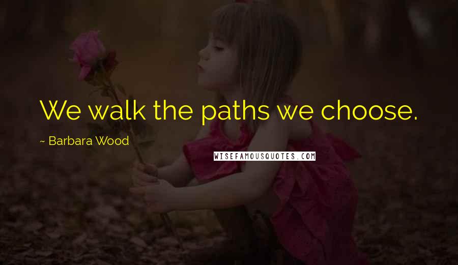 Barbara Wood Quotes: We walk the paths we choose.