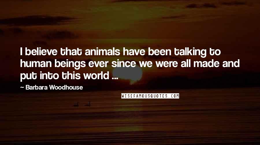 Barbara Woodhouse Quotes: I believe that animals have been talking to human beings ever since we were all made and put into this world ...