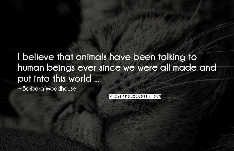 Barbara Woodhouse Quotes: I believe that animals have been talking to human beings ever since we were all made and put into this world ...