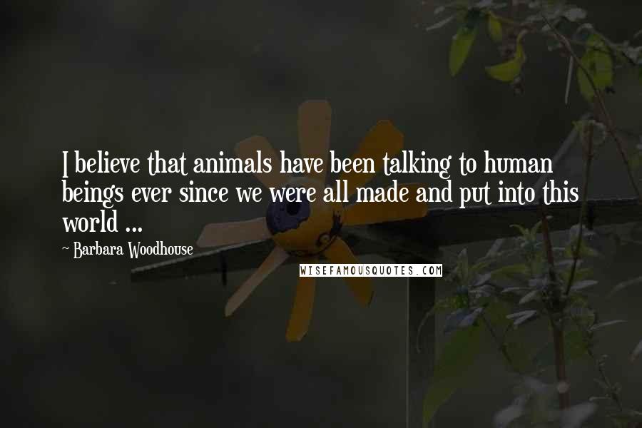 Barbara Woodhouse Quotes: I believe that animals have been talking to human beings ever since we were all made and put into this world ...