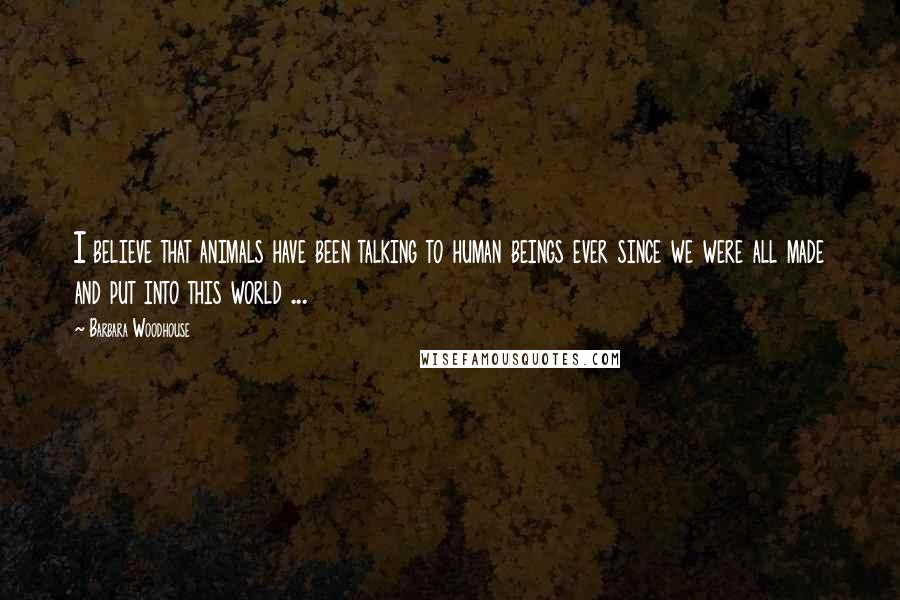 Barbara Woodhouse Quotes: I believe that animals have been talking to human beings ever since we were all made and put into this world ...