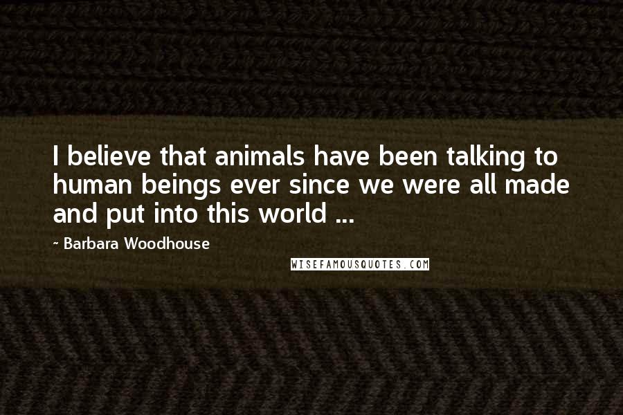 Barbara Woodhouse Quotes: I believe that animals have been talking to human beings ever since we were all made and put into this world ...