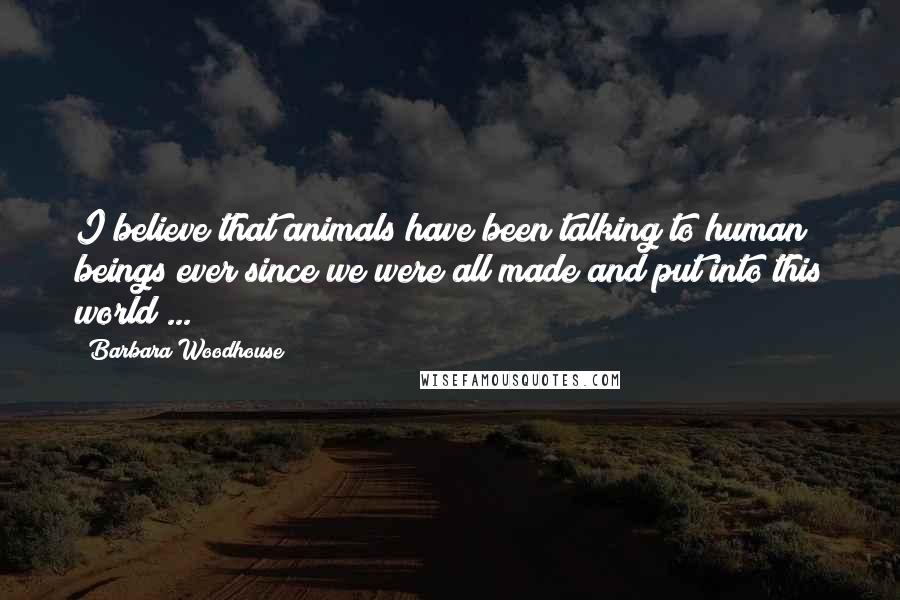 Barbara Woodhouse Quotes: I believe that animals have been talking to human beings ever since we were all made and put into this world ...