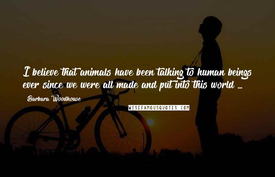 Barbara Woodhouse Quotes: I believe that animals have been talking to human beings ever since we were all made and put into this world ...