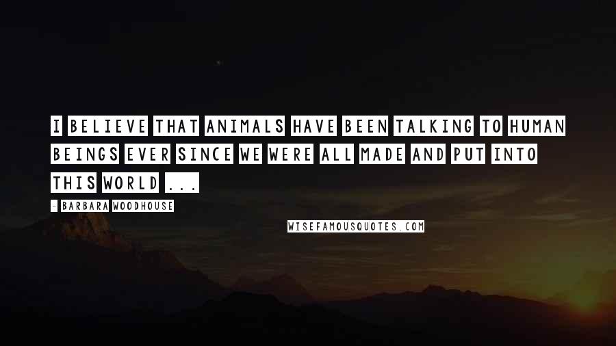 Barbara Woodhouse Quotes: I believe that animals have been talking to human beings ever since we were all made and put into this world ...