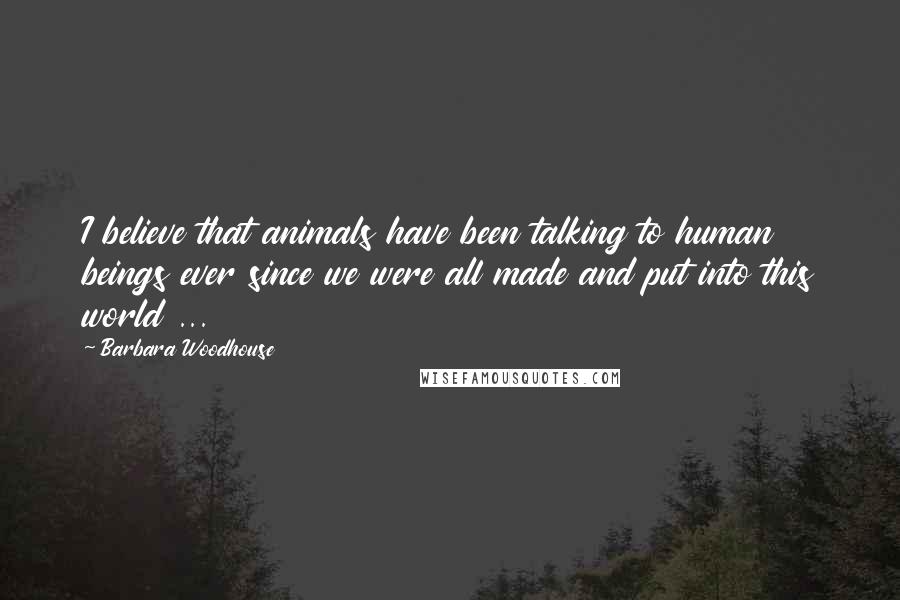 Barbara Woodhouse Quotes: I believe that animals have been talking to human beings ever since we were all made and put into this world ...