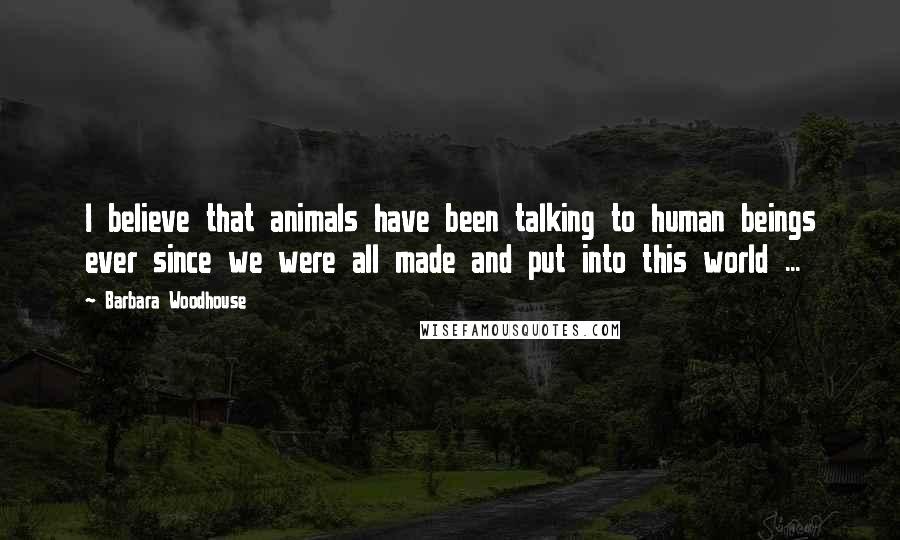 Barbara Woodhouse Quotes: I believe that animals have been talking to human beings ever since we were all made and put into this world ...