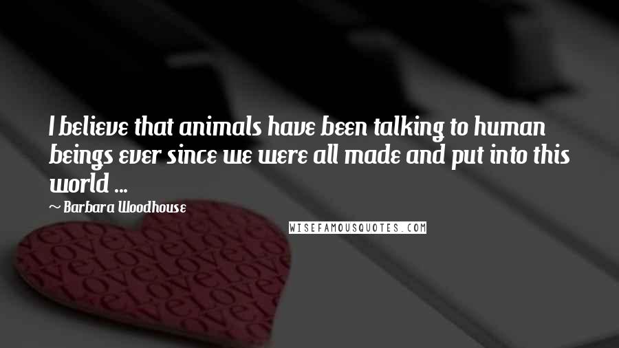 Barbara Woodhouse Quotes: I believe that animals have been talking to human beings ever since we were all made and put into this world ...