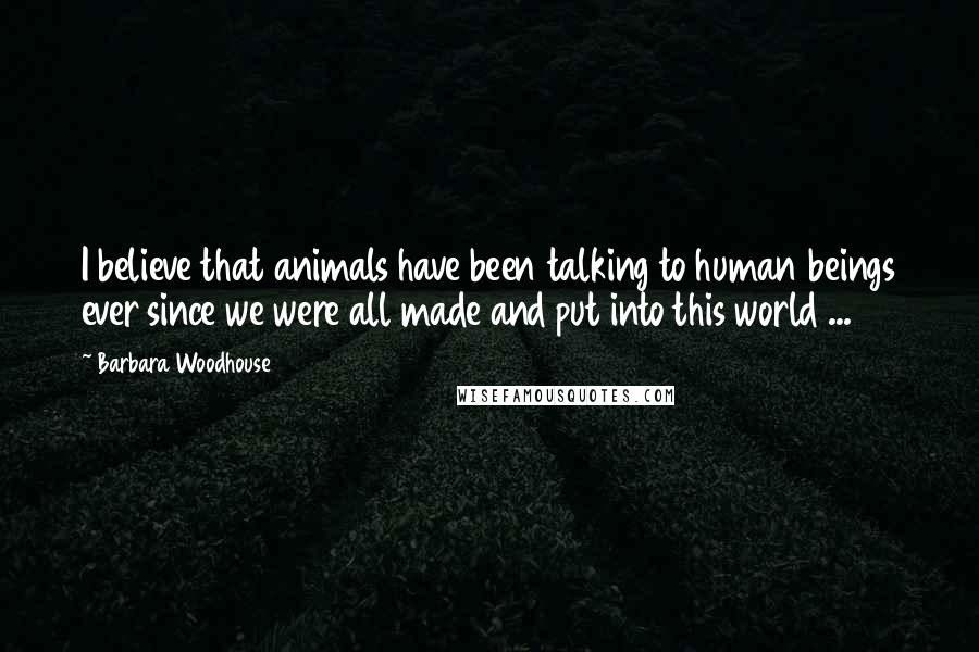 Barbara Woodhouse Quotes: I believe that animals have been talking to human beings ever since we were all made and put into this world ...