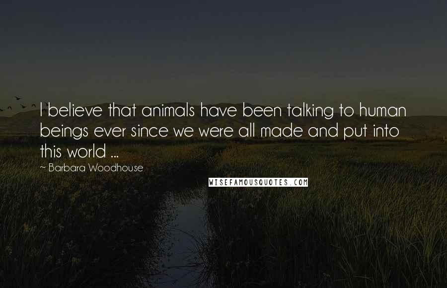 Barbara Woodhouse Quotes: I believe that animals have been talking to human beings ever since we were all made and put into this world ...