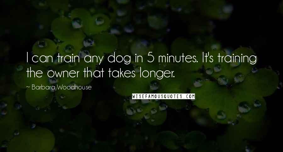 Barbara Woodhouse Quotes: I can train any dog in 5 minutes. It's training the owner that takes longer.