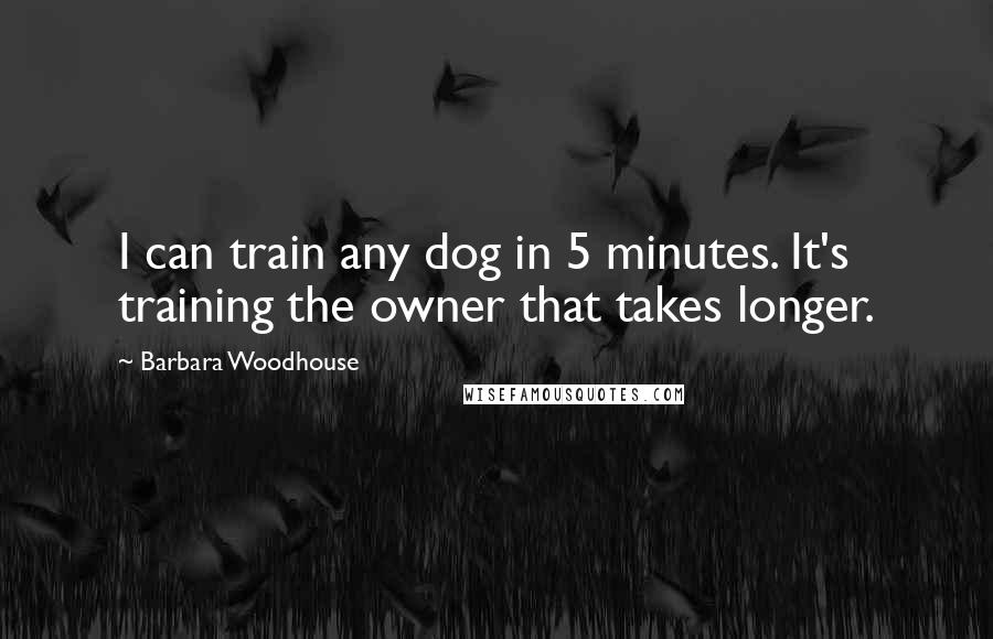 Barbara Woodhouse Quotes: I can train any dog in 5 minutes. It's training the owner that takes longer.