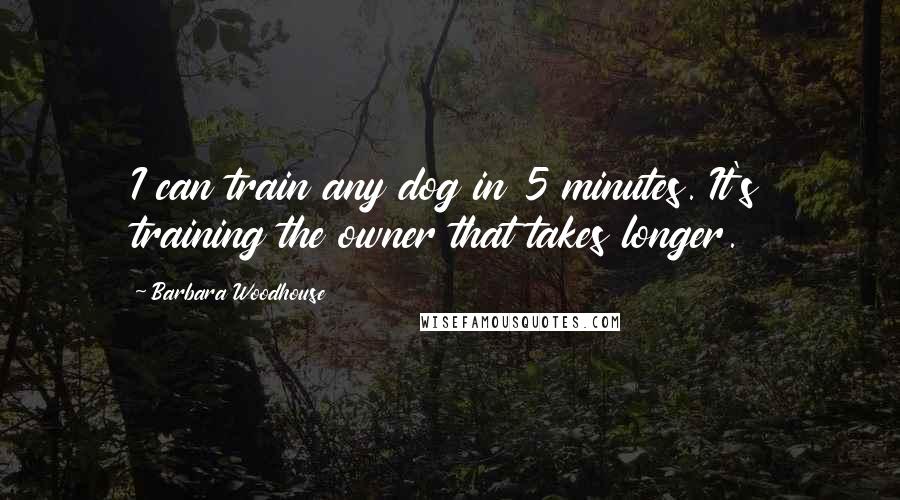 Barbara Woodhouse Quotes: I can train any dog in 5 minutes. It's training the owner that takes longer.