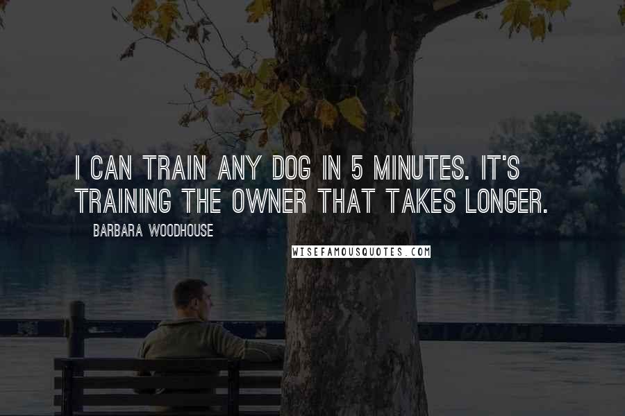 Barbara Woodhouse Quotes: I can train any dog in 5 minutes. It's training the owner that takes longer.