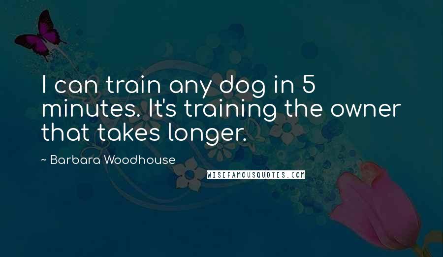 Barbara Woodhouse Quotes: I can train any dog in 5 minutes. It's training the owner that takes longer.