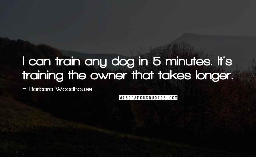 Barbara Woodhouse Quotes: I can train any dog in 5 minutes. It's training the owner that takes longer.