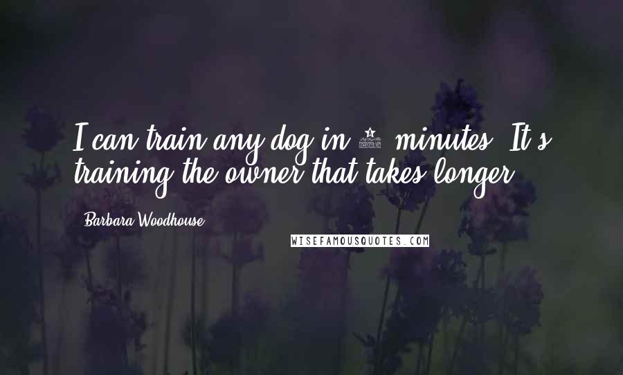 Barbara Woodhouse Quotes: I can train any dog in 5 minutes. It's training the owner that takes longer.