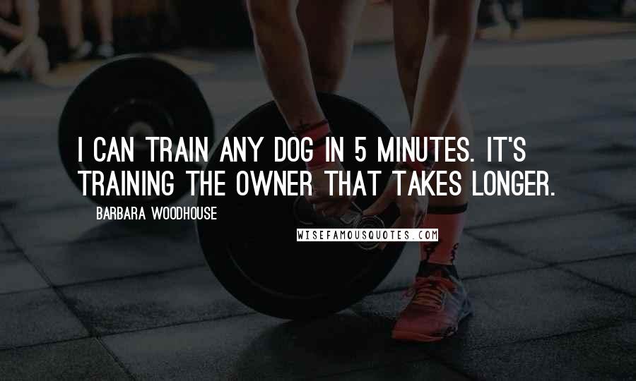 Barbara Woodhouse Quotes: I can train any dog in 5 minutes. It's training the owner that takes longer.