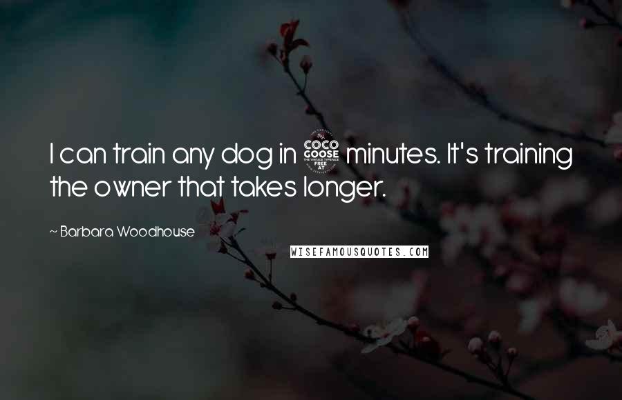 Barbara Woodhouse Quotes: I can train any dog in 5 minutes. It's training the owner that takes longer.