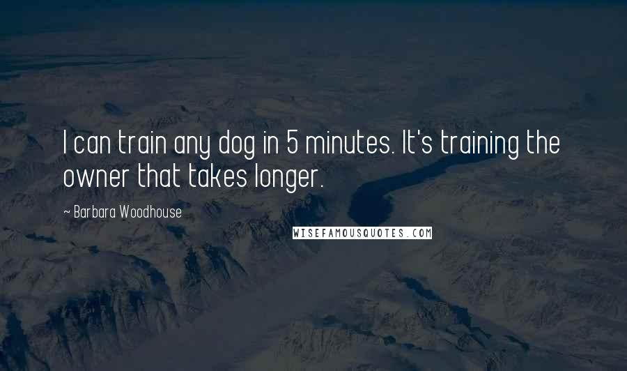 Barbara Woodhouse Quotes: I can train any dog in 5 minutes. It's training the owner that takes longer.