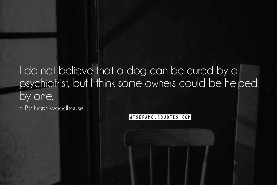 Barbara Woodhouse Quotes: I do not believe that a dog can be cured by a psychiatrist, but I think some owners could be helped by one.