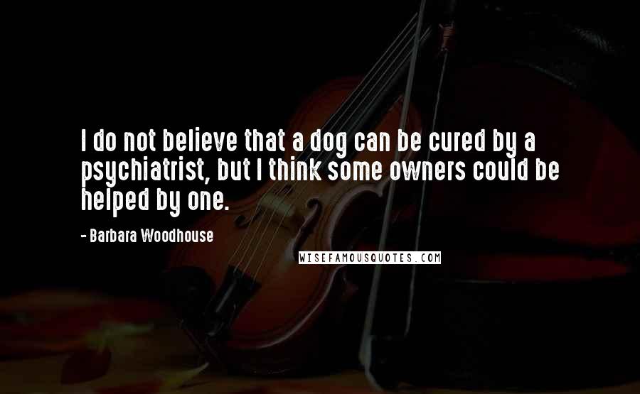 Barbara Woodhouse Quotes: I do not believe that a dog can be cured by a psychiatrist, but I think some owners could be helped by one.