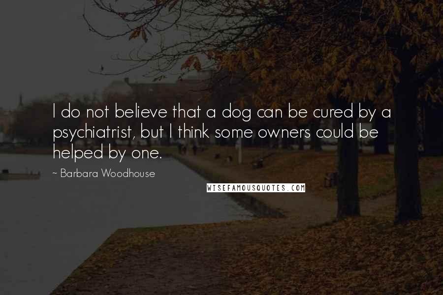 Barbara Woodhouse Quotes: I do not believe that a dog can be cured by a psychiatrist, but I think some owners could be helped by one.