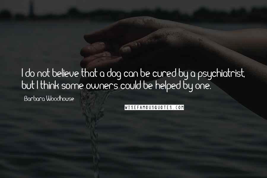 Barbara Woodhouse Quotes: I do not believe that a dog can be cured by a psychiatrist, but I think some owners could be helped by one.